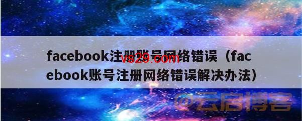 Facebook注册网络异常解决办法？（出现异常的原因及如何解决）